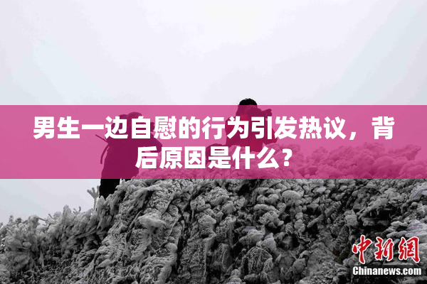 男生一边自慰的行为引发热议，背后原因是什么？