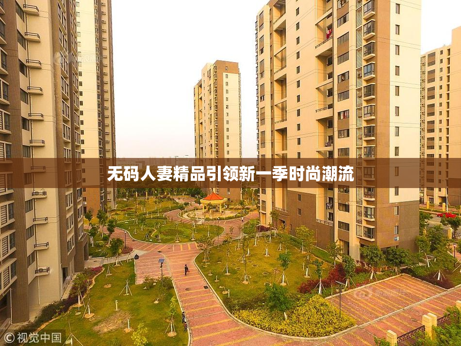无码人妻精品引领新一季时尚潮流