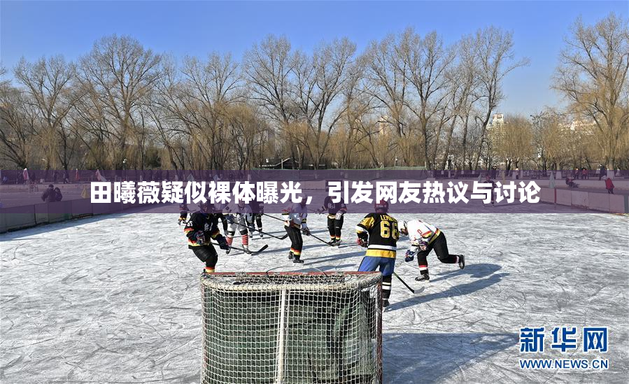 田曦薇疑似裸体曝光，引发网友热议与讨论