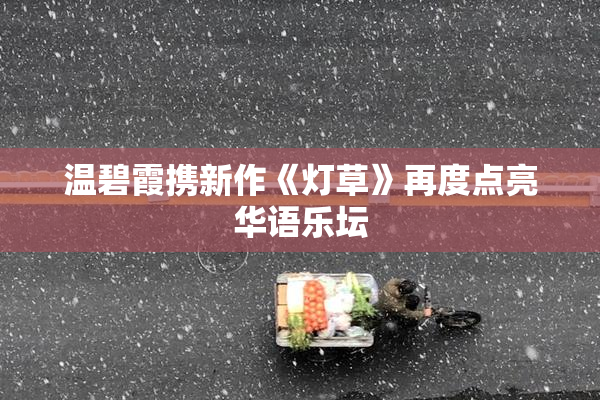 温碧霞携新作《灯草》再度点亮华语乐坛