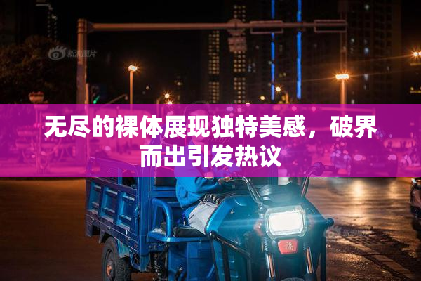 无尽的裸体展现独特美感，破界而出引发热议