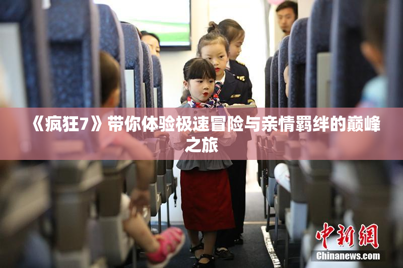 《疯狂7》带你体验极速冒险与亲情羁绊的巅峰之旅