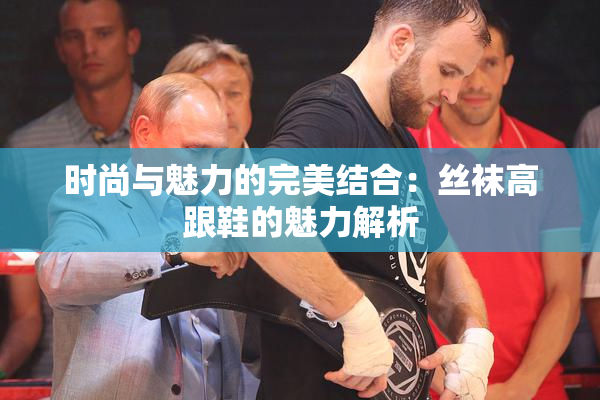时尚与魅力的完美结合：丝袜高跟鞋的魅力解析