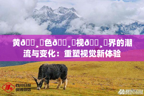 黄🌸‌色🌸‌视🌸‌界的潮流与变化：重塑视觉新体验