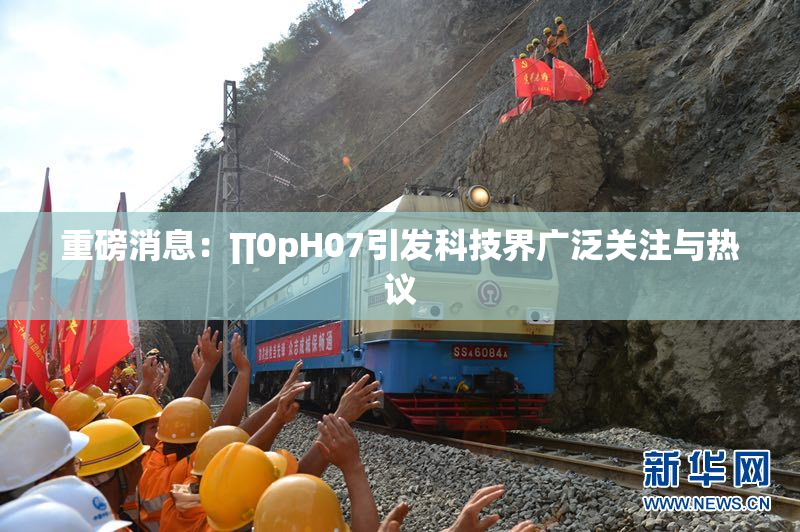 重磅消息：∏0pH07引发科技界广泛关注与热议
