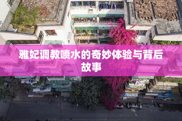 雅妃调教喷水的奇妙体验与背后故事