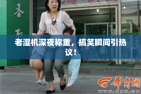 老湿机深夜称重，搞笑瞬间引热议！
