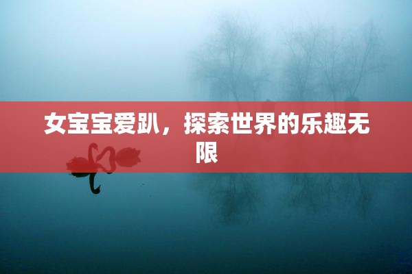 女宝宝爱趴，探索世界的乐趣无限