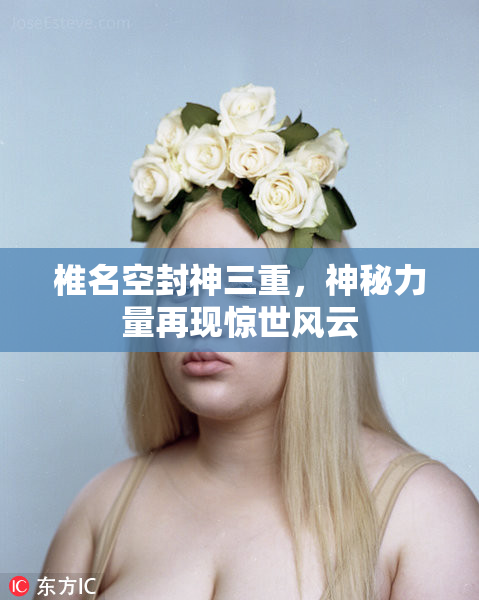 椎名空封神三重，神秘力量再现惊世风云