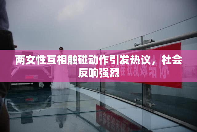 两女性互相触碰动作引发热议，社会反响强烈