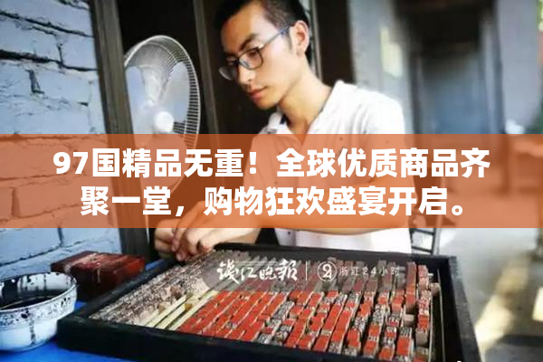 97国精品无重！全球优质商品齐聚一堂，购物狂欢盛宴开启。