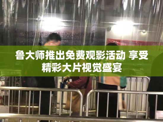鲁大师推出免费观影活动 享受精彩大片视觉盛宴
