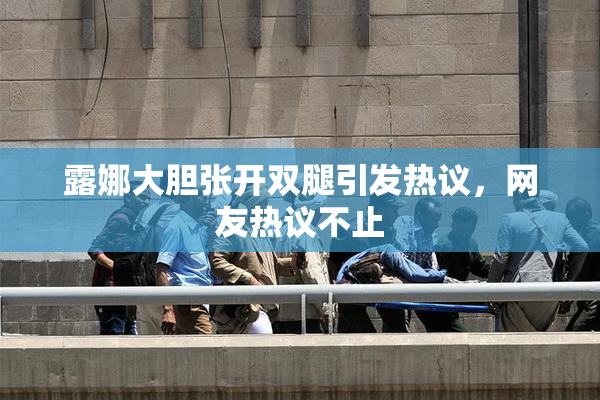 露娜大胆张开双腿引发热议，网友热议不止