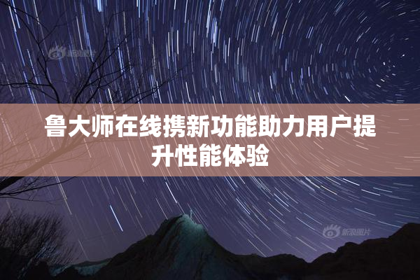 鲁大师在线携新功能助力用户提升性能体验