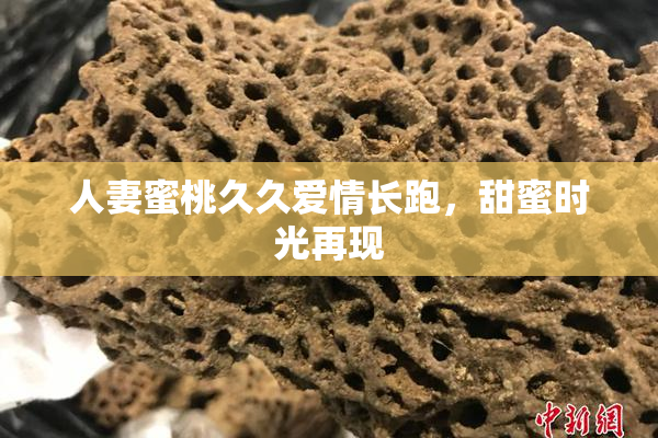 人妻蜜桃久久爱情长跑，甜蜜时光再现