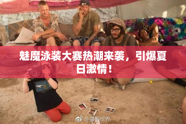 魅魔泳装大赛热潮来袭，引爆夏日激情！