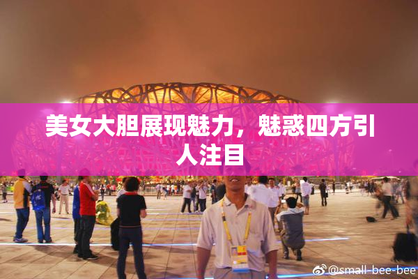 美女大胆展现魅力，魅惑四方引人注目