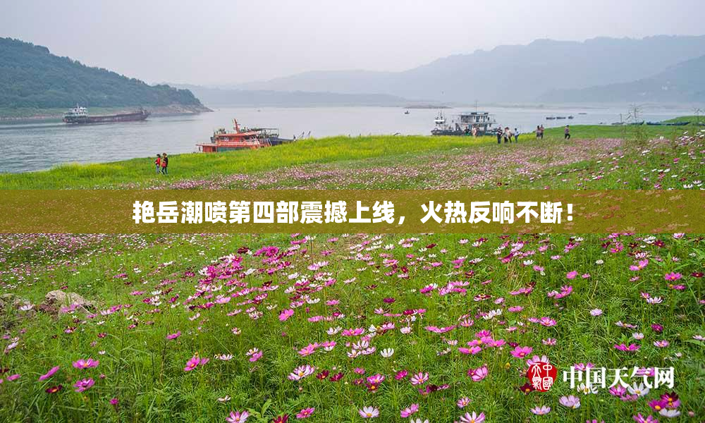 艳岳潮喷第四部震撼上线，火热反响不断！