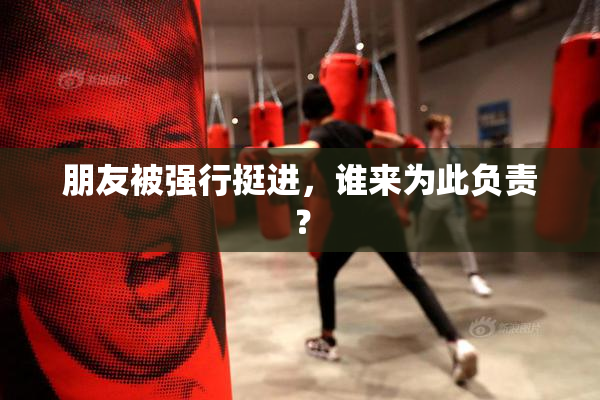 朋友被强行挺进，谁来为此负责？