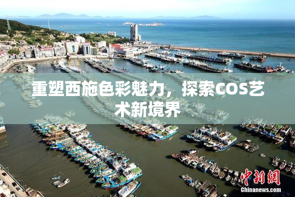 重塑西施色彩魅力，探索COS艺术新境界