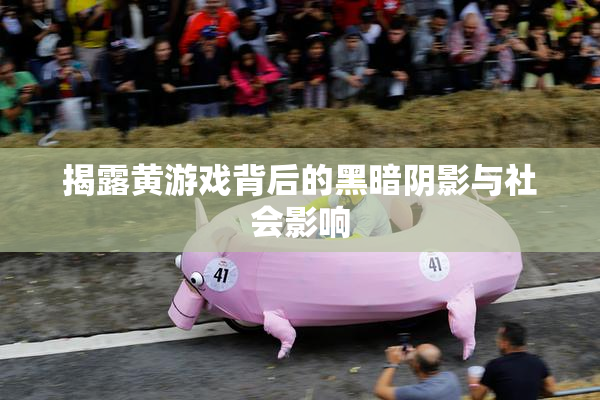 揭露黄游戏背后的黑暗阴影与社会影响