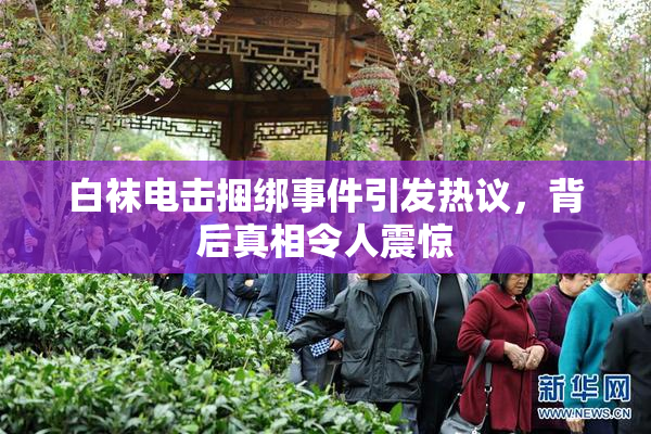 白袜电击捆绑事件引发热议，背后真相令人震惊