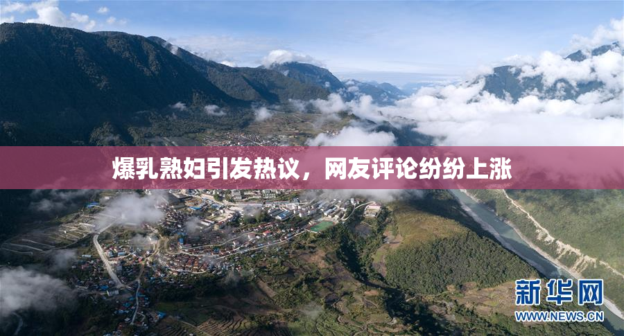 爆乳熟妇引发热议，网友评论纷纷上涨