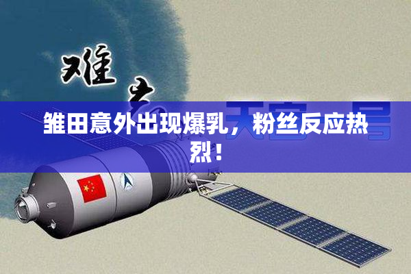 雏田意外出现爆乳，粉丝反应热烈！