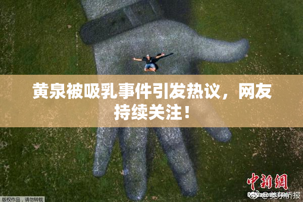 黄泉被吸乳事件引发热议，网友持续关注！