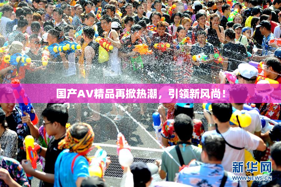 国产AV精品再掀热潮，引领新风尚！