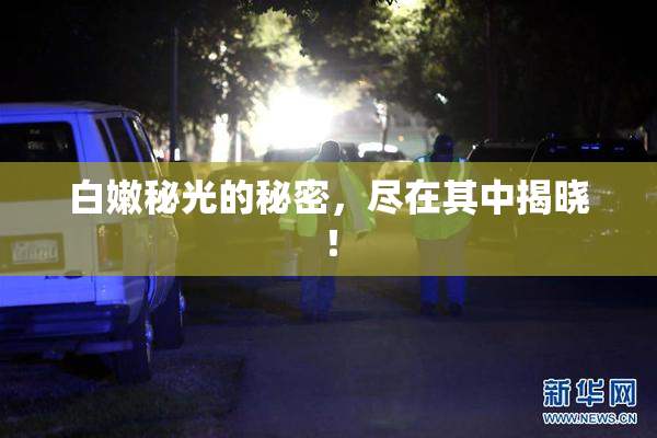 白嫩秘光的秘密，尽在其中揭晓！