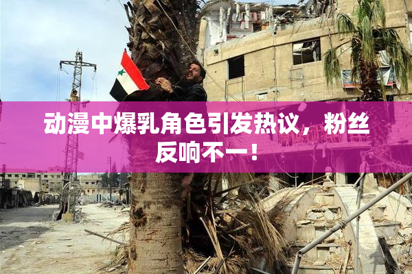 动漫中爆乳角色引发热议，粉丝反响不一！