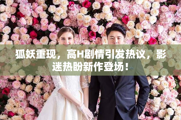 狐妖重现，高H剧情引发热议，影迷热盼新作登场！