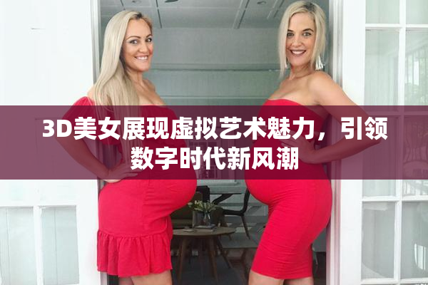 3D美女展现虚拟艺术魅力，引领数字时代新风潮