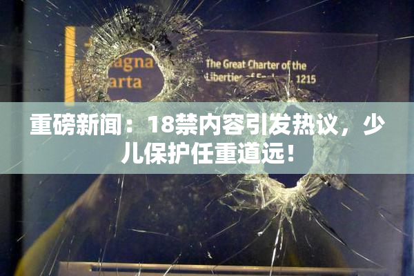 重磅新闻：18禁内容引发热议，少儿保护任重道远！