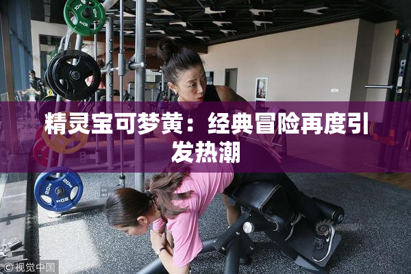 精灵宝可梦黄：经典冒险再度引发热潮