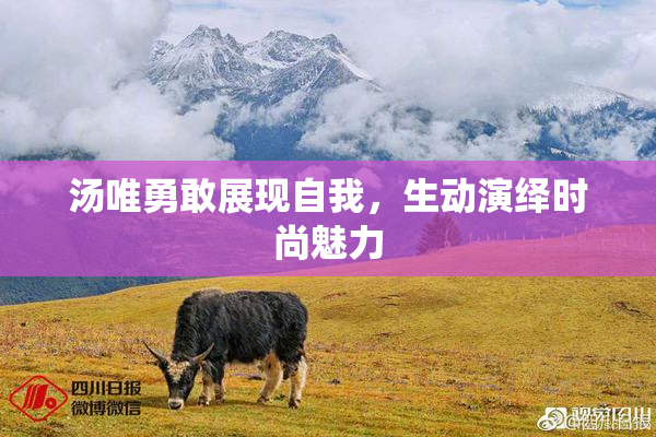 汤唯勇敢展现自我，生动演绎时尚魅力