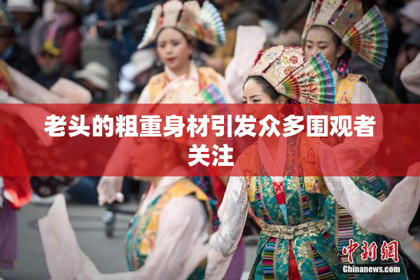 老头的粗重身材引发众多围观者关注