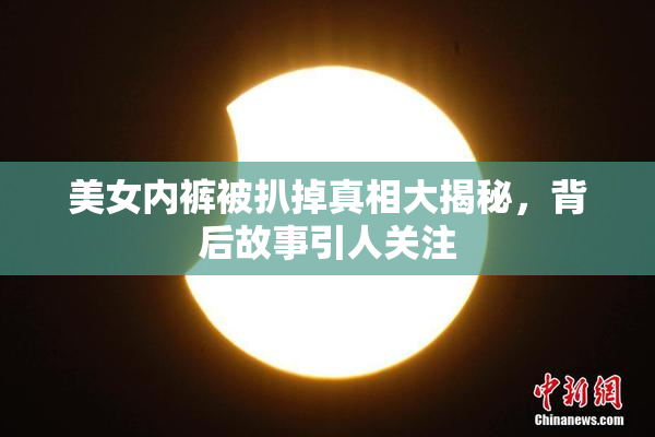 美女内裤被扒掉真相大揭秘，背后故事引人关注