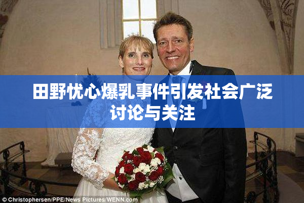田野忧心爆乳事件引发社会广泛讨论与关注