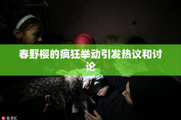 春野樱的疯狂举动引发热议和讨论