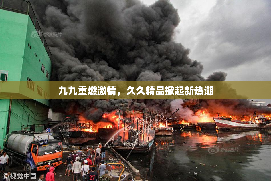 九九重燃激情，久久精品掀起新热潮