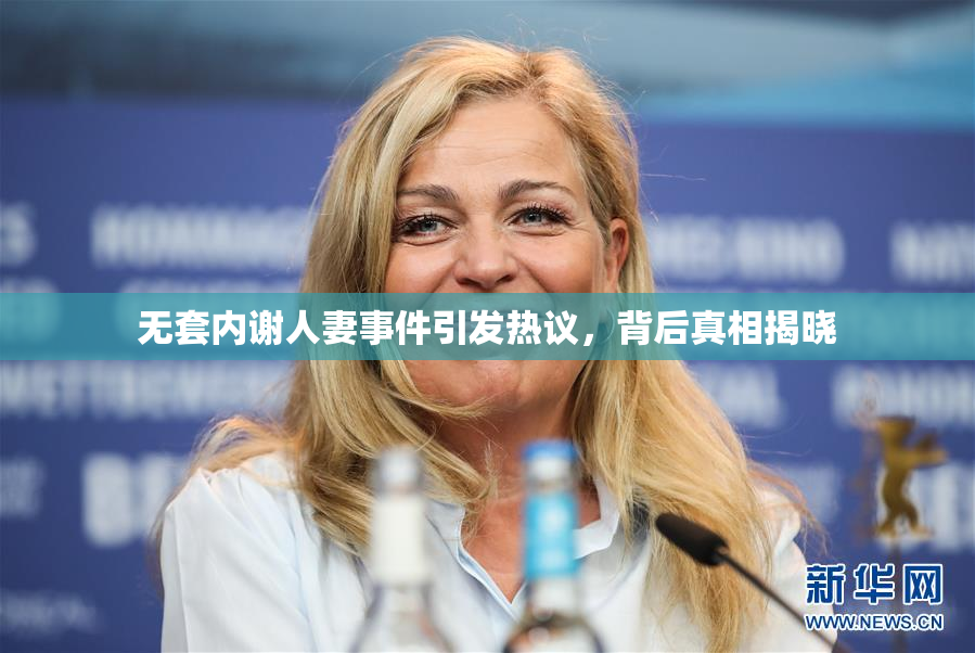 无套内谢人妻事件引发热议，背后真相揭晓