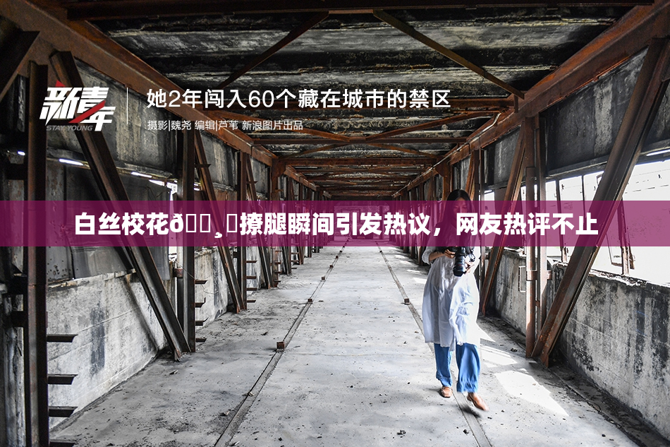 白丝校花🌸‌撩腿瞬间引发热议，网友热评不止