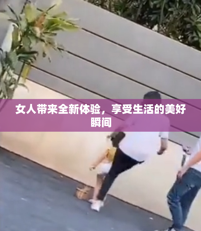 女人带来全新体验，享受生活的美好瞬间