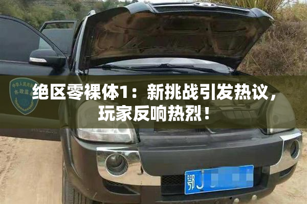 绝区零裸体1：新挑战引发热议，玩家反响热烈！