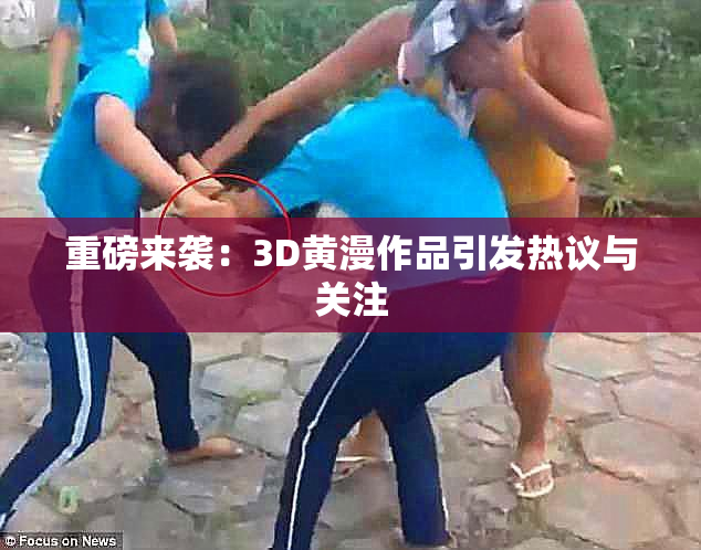 重磅来袭：3D黄漫作品引发热议与关注