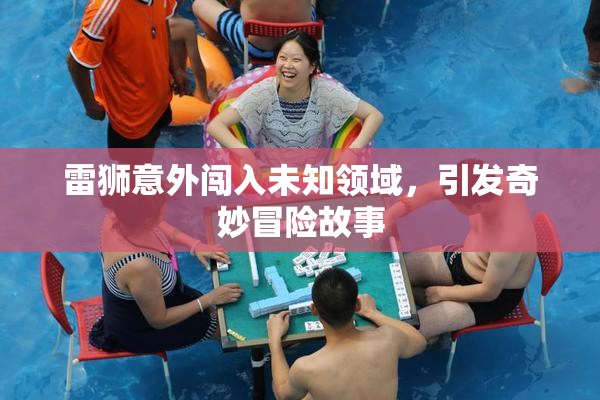 雷狮意外闯入未知领域，引发奇妙冒险故事