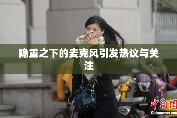 隐重之下的麦克风引发热议与关注