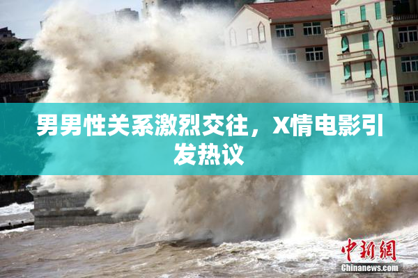 男男性关系激烈交往，X情电影引发热议